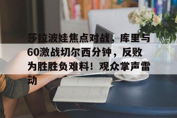关于莎拉波娃焦点对战，库里与60激战切尔西分钟，反败为胜胜负难料！观众掌声雷动的信息